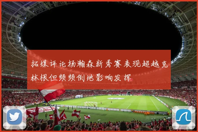 拓媒评论杨瀚森新秀赛表现超越克林根但频频倒地影响发挥