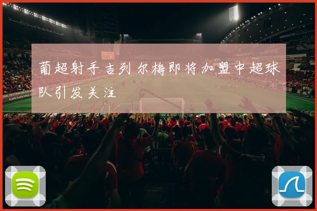 葡超射手吉列尔梅即将加盟中超球队引发关注