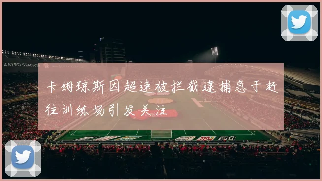 卡姆琼斯因超速被拦截逮捕急于赶往训练场引发关注