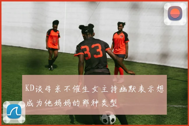 KD谈母亲不催生女主持幽默表示想成为他妈妈的那种类型