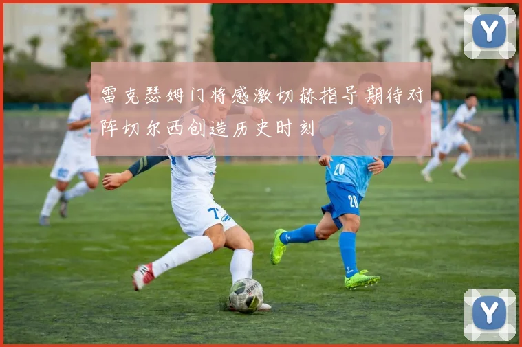 雷克瑟姆门将感激切赫指导期待对阵切尔西创造历史时刻