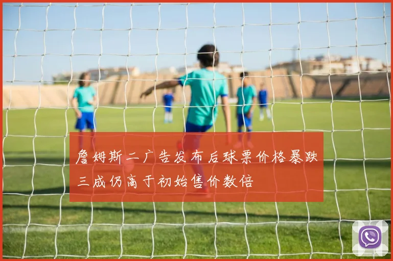 詹姆斯二广告发布后球票价格暴跌三成仍高于初始售价数倍