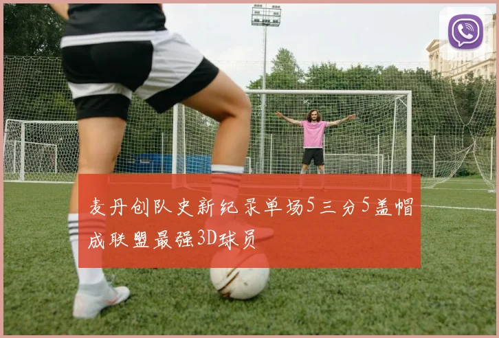 麦丹创队史新纪录单场5三分5盖帽成联盟最强3D球员