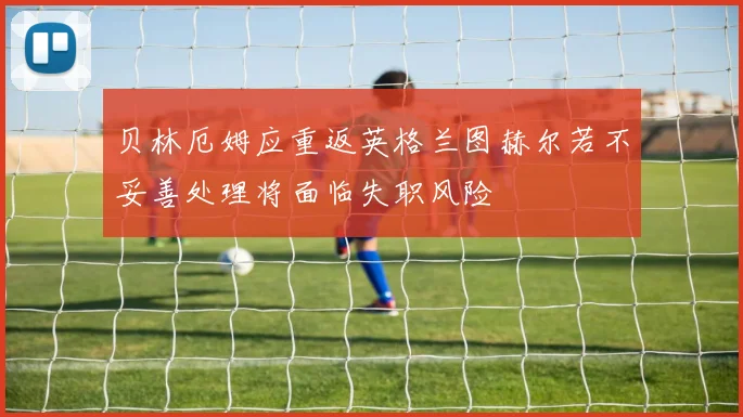 贝林厄姆应重返英格兰图赫尔若不妥善处理将面临失职风险