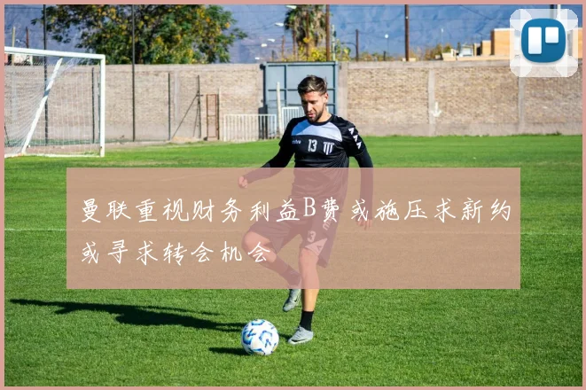 曼联重视财务利益B费或施压求新约或寻求转会机会