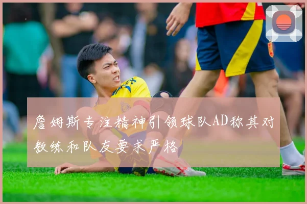 詹姆斯专注精神引领球队AD称其对教练和队友要求严格