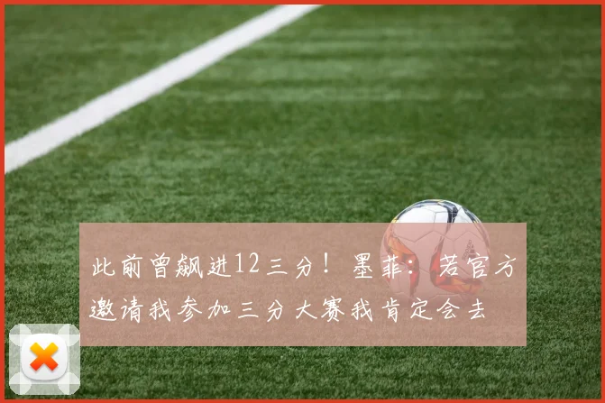 此前曾飙进12三分！墨菲：若官方邀请我参加三分大赛我肯定会去