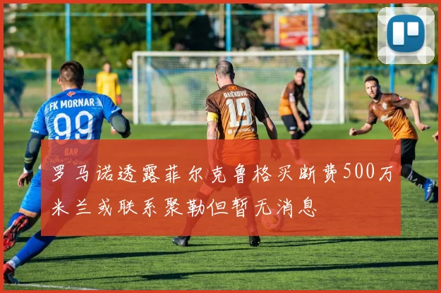 罗马诺透露菲尔克鲁格买断费500万米兰或联系聚勒但暂无消息