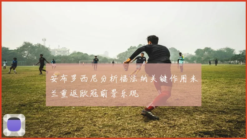 安布罗西尼分析福法纳关键作用米兰重返欧冠前景乐观