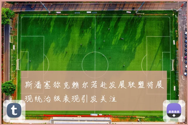 斯潘塞称克赖尔若赴发展联盟将展现统治级表现引发关注