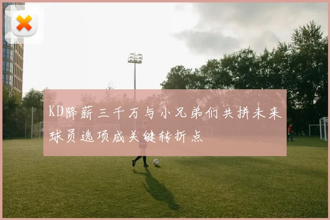 KD降薪三千万与小兄弟们共拼未来球员选项成关键转折点