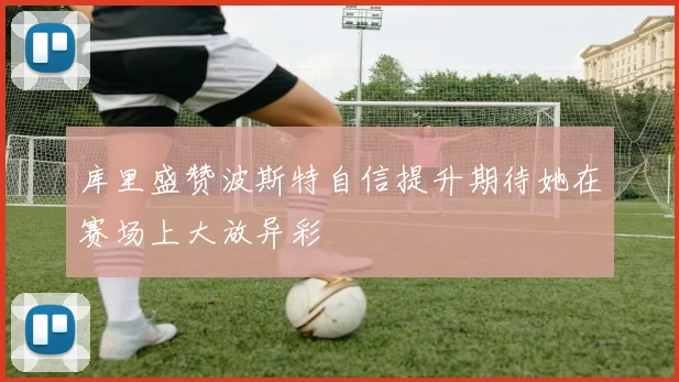 库里盛赞波斯特自信提升期待她在赛场上大放异彩