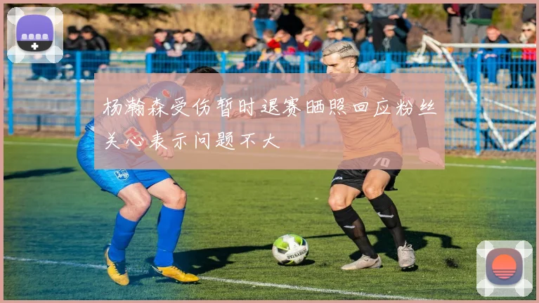 杨瀚森受伤暂时退赛晒照回应粉丝关心表示问题不大