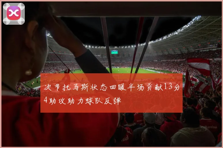 次节托马斯状态回暖半场贡献13分4助攻助力球队反弹