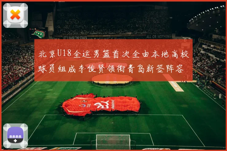 北京U18全运男篮首次全由本地高校球员组成李俊贤领衔青岛新签阵容