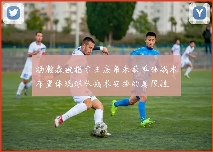 杨瀚森被指示去底角未获单独战术布置体现球队战术安排的局限性