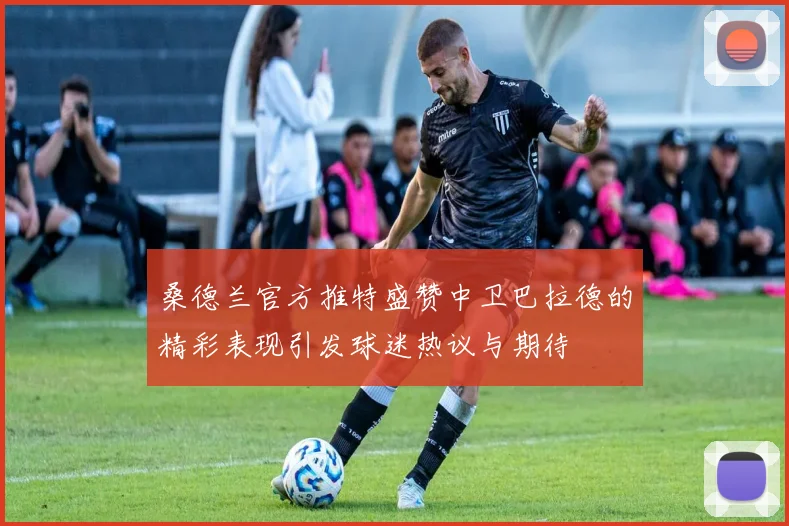 桑德兰官方推特盛赞中卫巴拉德的精彩表现引发球迷热议与期待