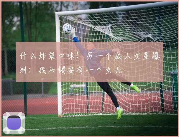 什么炸裂口味！另一个成人女星爆料：我和锡安有一个女儿