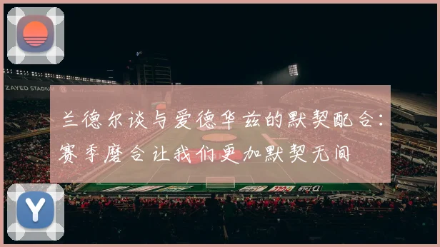 兰德尔谈与爱德华兹的默契配合：赛季磨合让我们更加默契无间