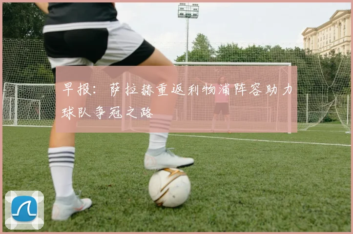 早报：萨拉赫重返利物浦阵容助力球队争冠之路