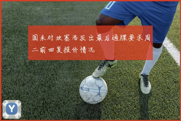 国米对坎塞洛发出最后通牒要求周二前回复报价情况