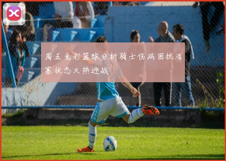 周五竞彩篮球分析骑士伤病困扰活塞状态火热迎战