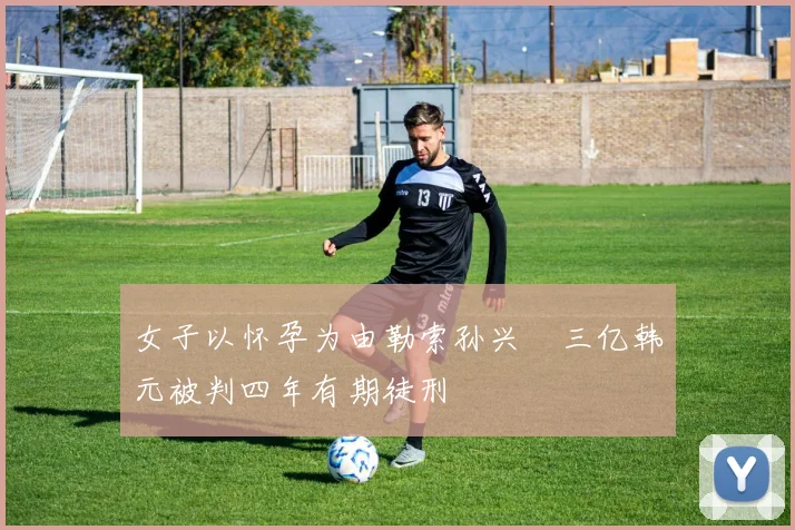 女子以怀孕为由勒索孙兴慜三亿韩元被判四年有期徒刑