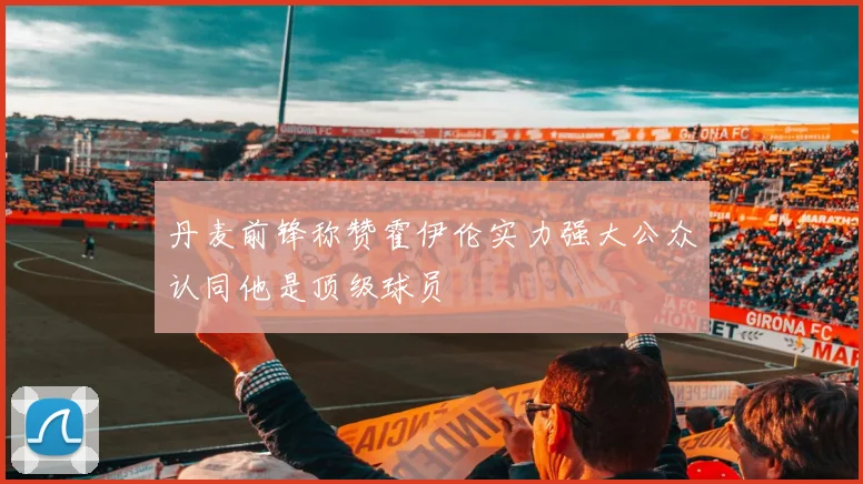 丹麦前锋称赞霍伊伦实力强大公众认同他是顶级球员