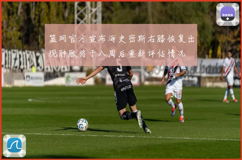 篮网官方宣布海史密斯右膝恢复出现肿胀将于八周后重新评估情况