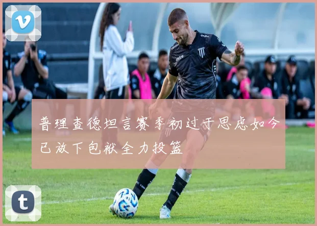 普理查德坦言赛季初过于思虑如今已放下包袱全力投篮