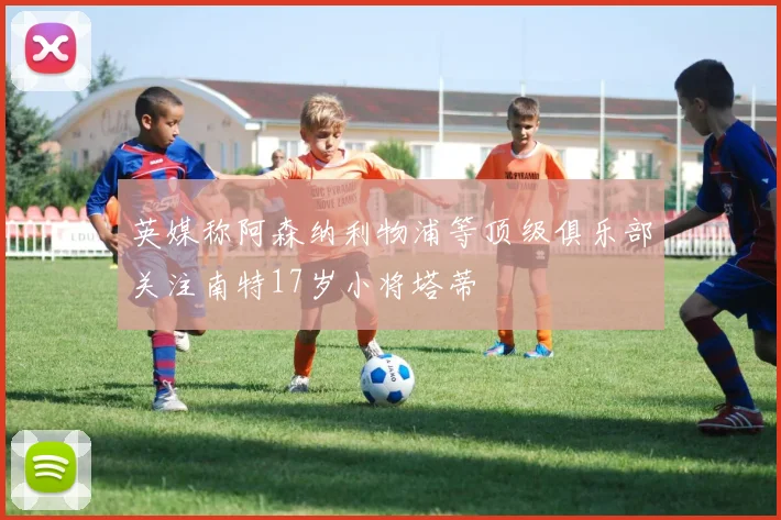 英媒称阿森纳利物浦等顶级俱乐部关注南特17岁小将塔蒂