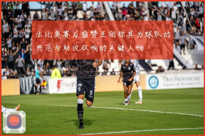 法比奥赛后盛赞王刚称其为球队的典范与助攻双响的关键人物