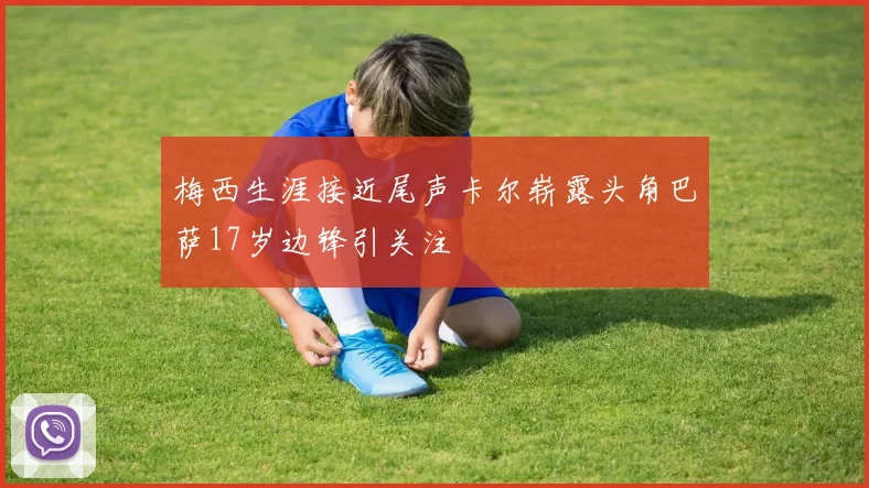 梅西生涯接近尾声卡尔崭露头角巴萨17岁边锋引关注
