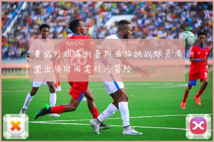 曼城外租菲利普斯面临挑战球员渴望出场时间需对方冒险