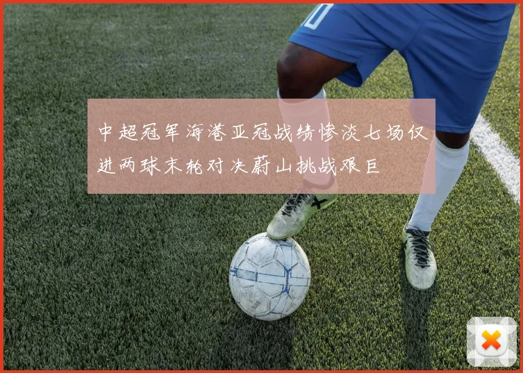 中超冠军海港亚冠战绩惨淡七场仅进两球末轮对决蔚山挑战艰巨