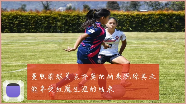 曼联前球员点评奥纳纳表现称其未能享受红魔生涯的结束