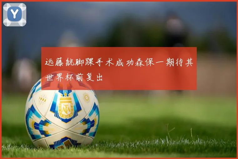 远藤航脚踝手术成功森保一期待其世界杯前复出