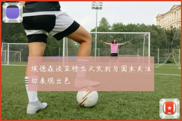 埃德森谈亚特兰大失利与国米关注称表现出色