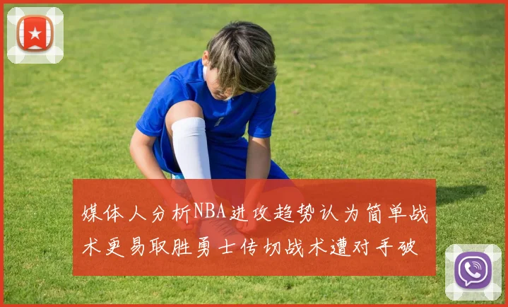 媒体人分析NBA进攻趋势认为简单战术更易取胜勇士传切战术遭对手破解