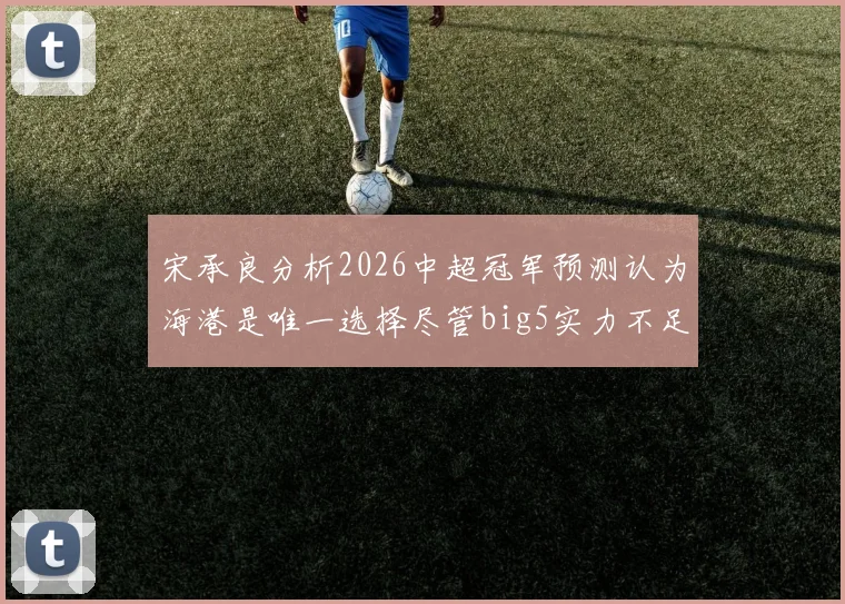 宋承良分析2026中超冠军预测认为海港是唯一选择尽管big5实力不足