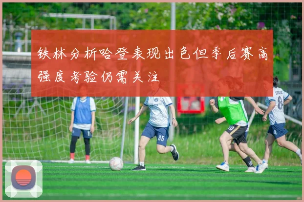 铁林分析哈登表现出色但季后赛高强度考验仍需关注