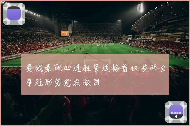 曼城豪取四连胜紧追榜首仅差两分争冠形势愈发激烈