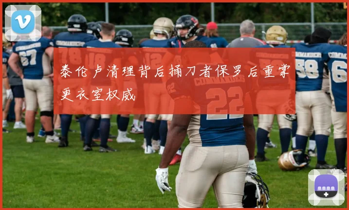 泰伦卢清理背后捅刀者保罗后重掌更衣室权威