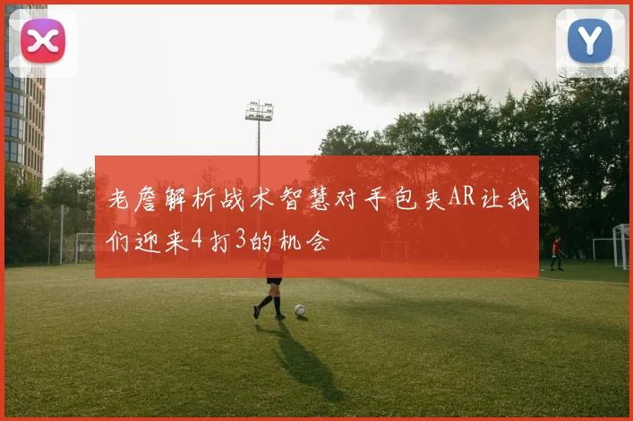 老詹解析战术智慧对手包夹AR让我们迎来4打3的机会