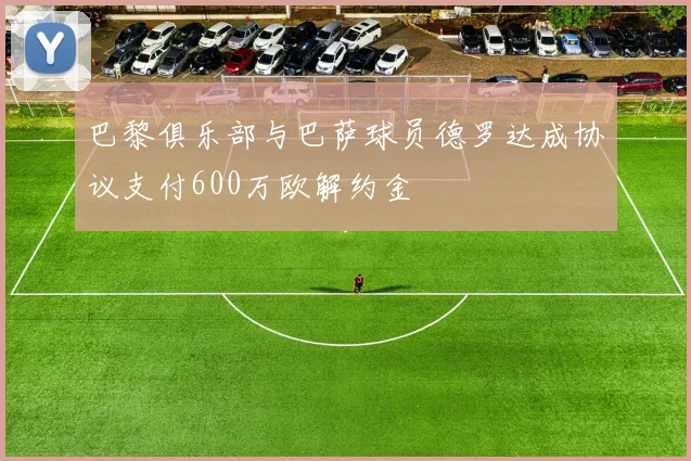 巴黎俱乐部与巴萨球员德罗达成协议支付600万欧解约金