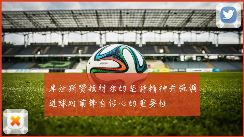 库杜斯赞扬特尔的坚持精神并强调进球对前锋自信心的重要性