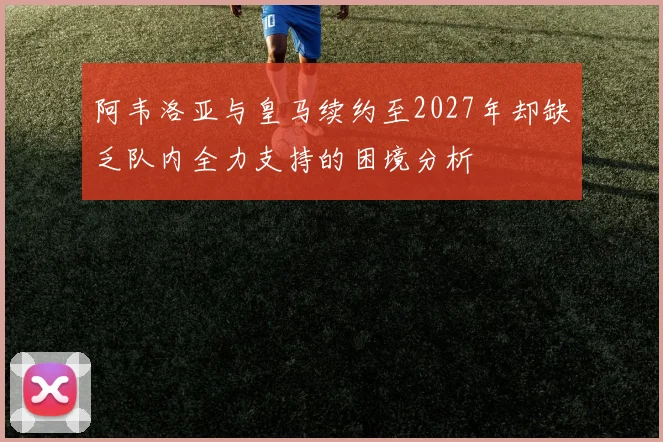 阿韦洛亚与皇马续约至2027年却缺乏队内全力支持的困境分析