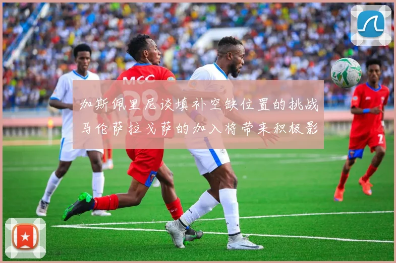 加斯佩里尼谈填补空缺位置的挑战马伦萨拉戈萨的加入将带来积极影响