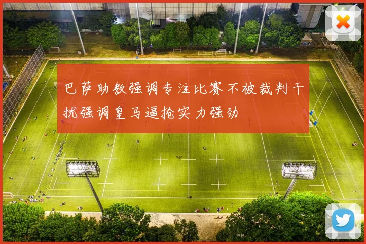 巴萨助教强调专注比赛不被裁判干扰强调皇马逼抢实力强劲