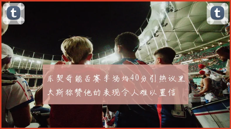 东契奇能否赛季场均40分引热议里夫斯称赞他的表现令人难以置信